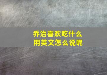 乔治喜欢吃什么 用英文怎么说呢